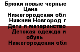 Брюки новые черные  › Цена ­ 400 - Нижегородская обл., Нижний Новгород г. Дети и материнство » Детская одежда и обувь   . Нижегородская обл.